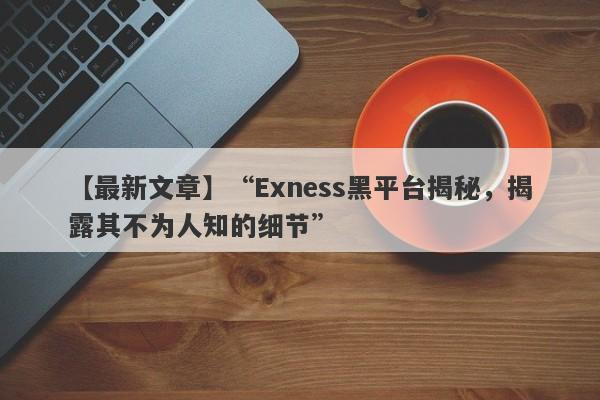 【最新文章】“Exness黑平台揭秘，揭露其不为人知的细节”-第1张图片-要懂汇