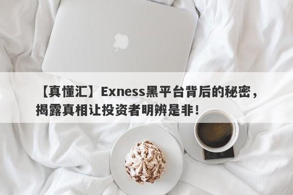 【真懂汇】Exness黑平台背后的秘密，揭露真相让投资者明辨是非！-第1张图片-要懂汇