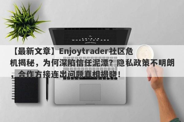 【最新文章】Enjoytrader社区危机揭秘，为何深陷信任泥潭？隐私政策不明朗，合作方接连出问题真相揭晓！-第1张图片-要懂汇