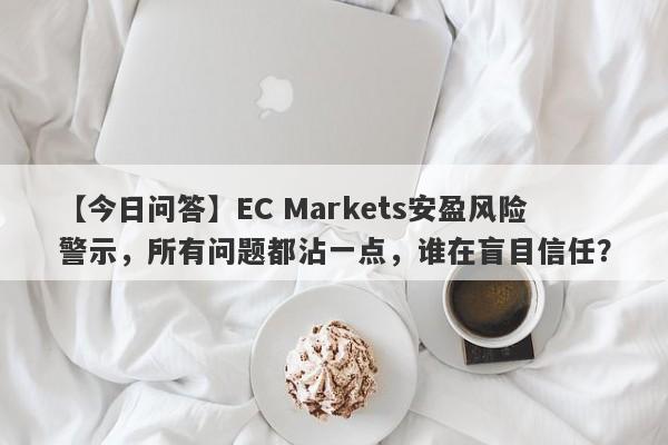 【今日问答】EC Markets安盈风险警示，所有问题都沾一点，谁在盲目信任？-第1张图片-要懂汇