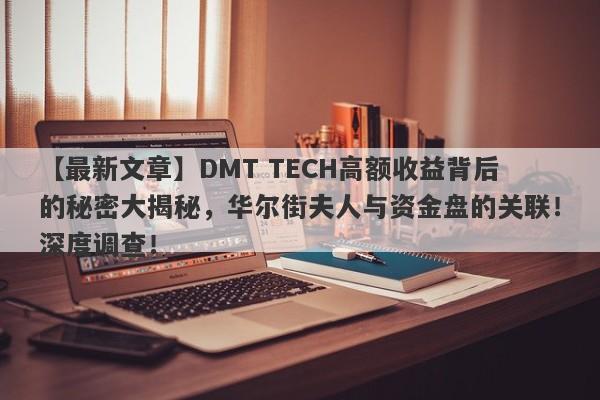 【最新文章】DMT TECH高额收益背后的秘密大揭秘，华尔街夫人与资金盘的关联！深度调查！-第1张图片-要懂汇