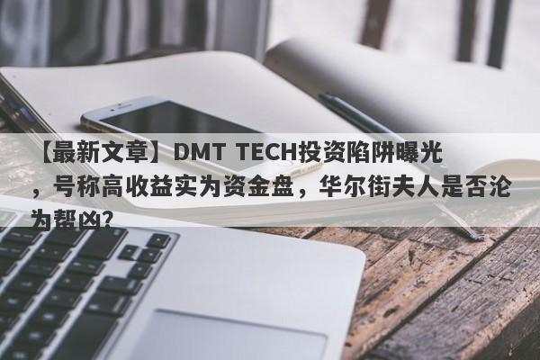 【最新文章】DMT TECH投资陷阱曝光，号称高收益实为资金盘，华尔街夫人是否沦为帮凶？-第1张图片-要懂汇