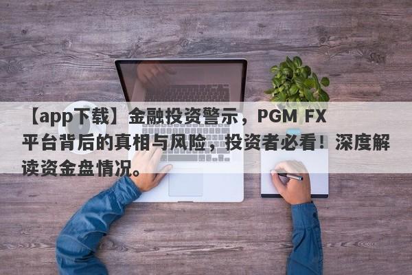 【app下载】金融投资警示，PGM FX平台背后的真相与风险，投资者必看！深度解读资金盘情况。-第1张图片-要懂汇