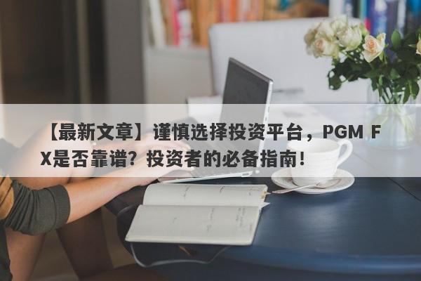 【最新文章】谨慎选择投资平台，PGM FX是否靠谱？投资者的必备指南！-第1张图片-要懂汇