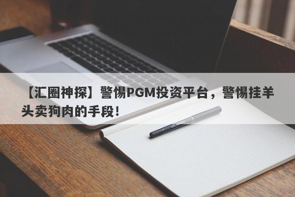 【汇圈神探】警惕PGM投资平台，警惕挂羊头卖狗肉的手段！-第1张图片-要懂汇