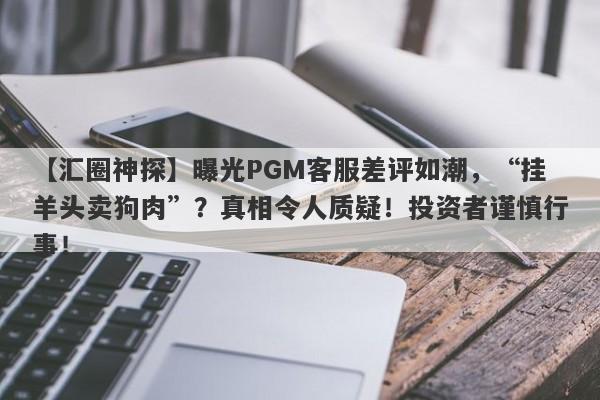 【汇圈神探】曝光PGM客服差评如潮，“挂羊头卖狗肉”？真相令人质疑！投资者谨慎行事！-第1张图片-要懂汇