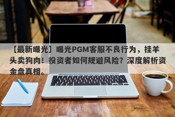 【最新曝光】曝光PGM客服不良行为，挂羊头卖狗肉！投资者如何规避风险？深度解析资金盘真相。-第1张图片-要懂汇