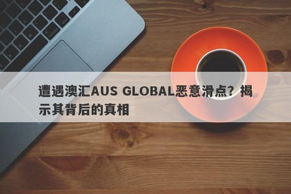 遭遇澳汇AUS GLOBAL恶意滑点？揭示其背后的真相-第1张图片-要懂汇