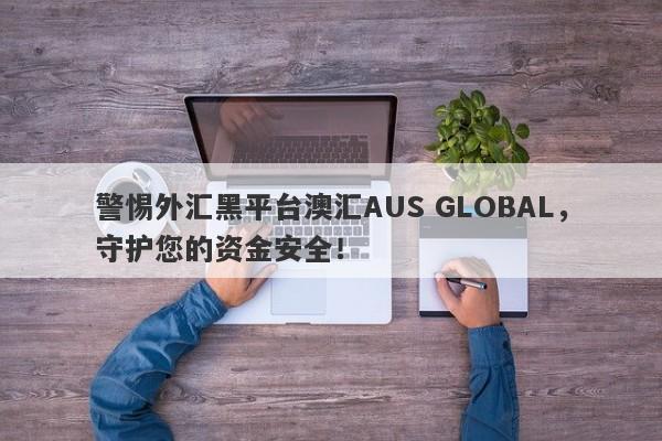 警惕外汇黑平台澳汇AUS GLOBAL，守护您的资金安全！-第1张图片-要懂汇