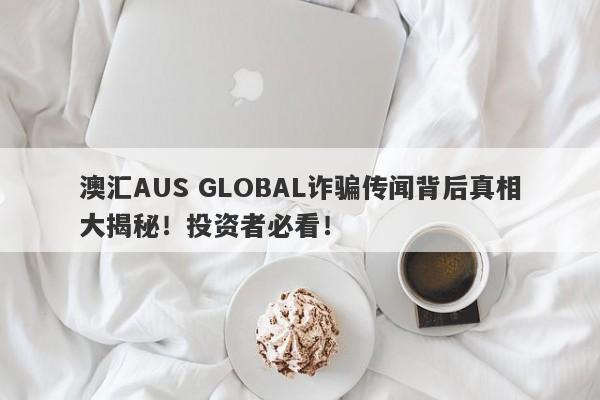 澳汇AUS GLOBAL诈骗传闻背后真相大揭秘！投资者必看！-第1张图片-要懂汇