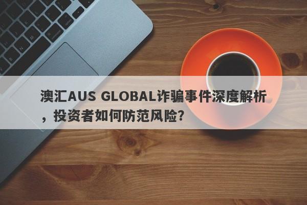 澳汇AUS GLOBAL诈骗事件深度解析，投资者如何防范风险？-第1张图片-要懂汇