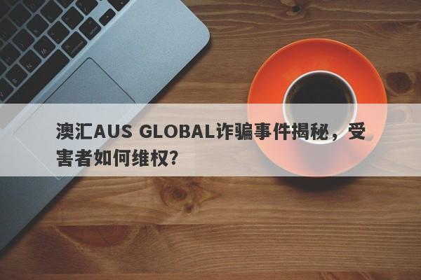 澳汇AUS GLOBAL诈骗事件揭秘，受害者如何维权？-第1张图片-要懂汇