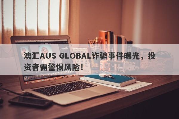 澳汇AUS GLOBAL诈骗事件曝光，投资者需警惕风险！-第1张图片-要懂汇