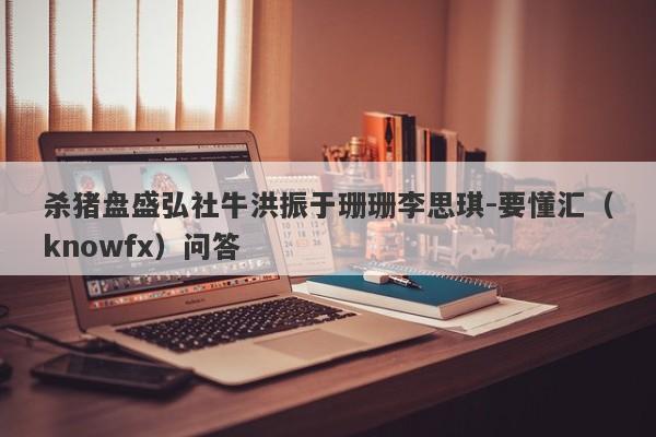 杀猪盘盛弘社牛洪振于珊珊李思琪-要懂汇（knowfx）问答-第1张图片-要懂汇