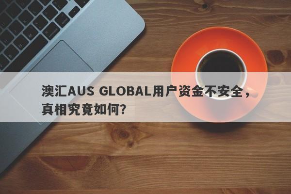 澳汇AUS GLOBAL用户资金不安全，真相究竟如何？-第1张图片-要懂汇