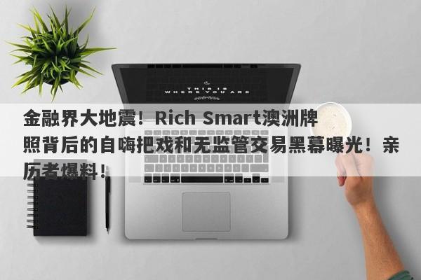 金融界大地震！Rich Smart澳洲牌照背后的自嗨把戏和无监管交易黑幕曝光！亲历者爆料！-第1张图片-要懂汇