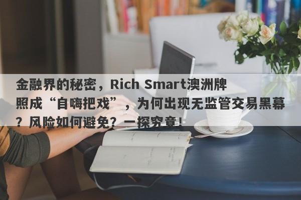 金融界的秘密，Rich Smart澳洲牌照成“自嗨把戏”，为何出现无监管交易黑幕？风险如何避免？一探究竟！-第1张图片-要懂汇