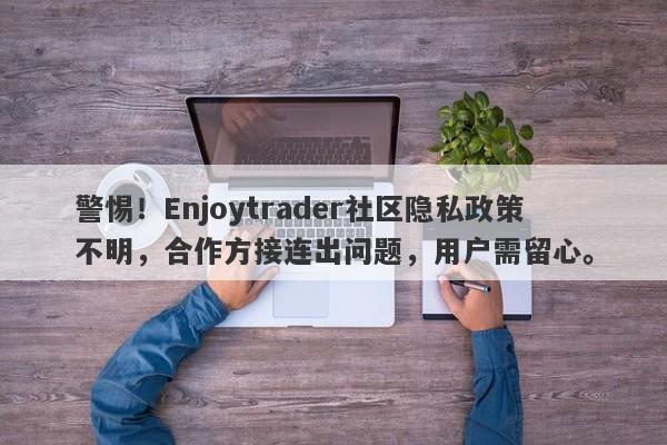 警惕！Enjoytrader社区隐私政策不明，合作方接连出问题，用户需留心。-第1张图片-要懂汇