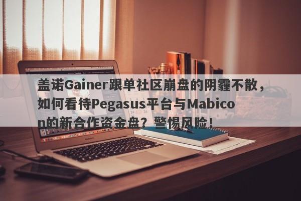 盖诺Gainer跟单社区崩盘的阴霾不散，如何看待Pegasus平台与Mabicon的新合作资金盘？警惕风险！-第1张图片-要懂汇