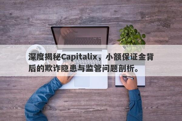 深度揭秘Capitalix，小额保证金背后的欺诈隐患与监管问题剖析。-第1张图片-要懂汇