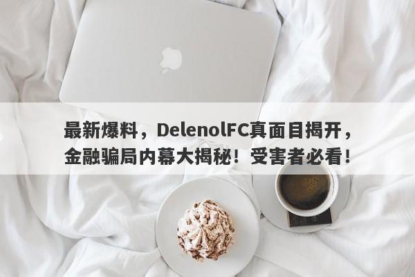 最新爆料，DelenolFC真面目揭开，金融骗局内幕大揭秘！受害者必看！-第1张图片-要懂汇