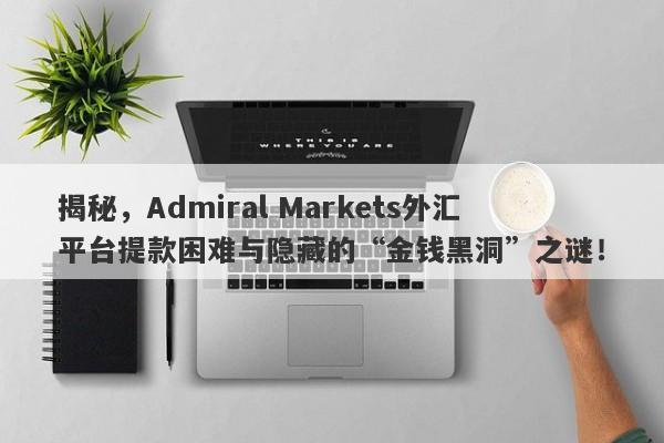 揭秘，Admiral Markets外汇平台提款困难与隐藏的“金钱黑洞”之谜！-第1张图片-要懂汇