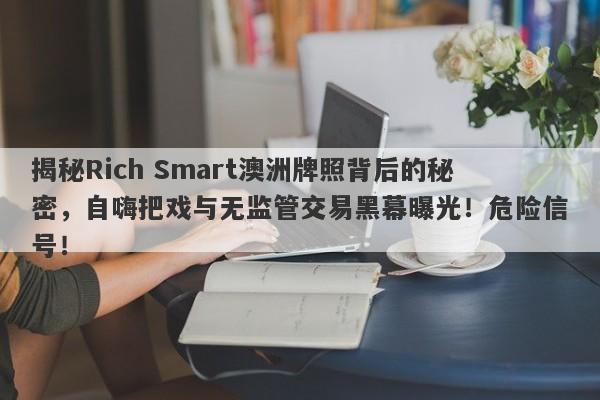 揭秘Rich Smart澳洲牌照背后的秘密，自嗨把戏与无监管交易黑幕曝光！危险信号！-第1张图片-要懂汇