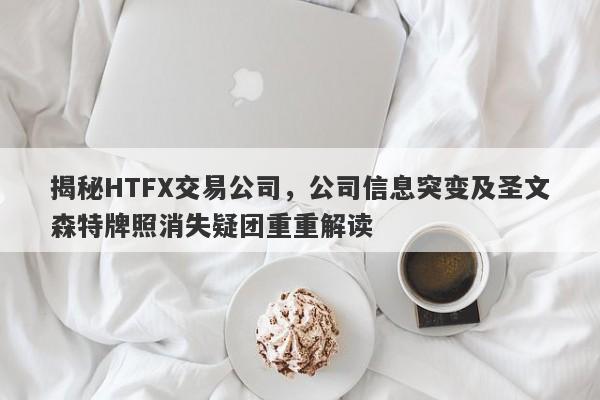 揭秘HTFX交易公司，公司信息突变及圣文森特牌照消失疑团重重解读-第1张图片-要懂汇