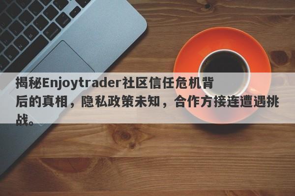 揭秘Enjoytrader社区信任危机背后的真相，隐私政策未知，合作方接连遭遇挑战。-第1张图片-要懂汇