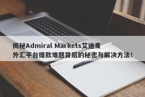 揭秘Admiral Markets艾迪麦外汇平台提款难题背后的秘密与解决方法！-第1张图片-要懂汇