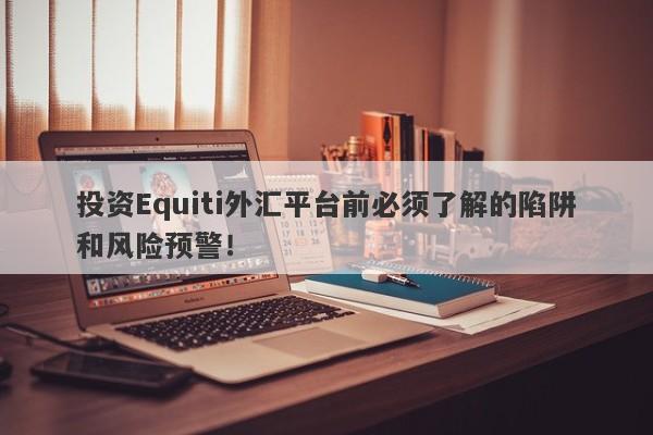 投资Equiti外汇平台前必须了解的陷阱和风险预警！-第1张图片-要懂汇