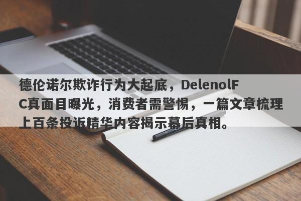 德伦诺尔欺诈行为大起底，DelenolFC真面目曝光，消费者需警惕，一篇文章梳理上百条投诉精华内容揭示幕后真相。-第1张图片-要懂汇