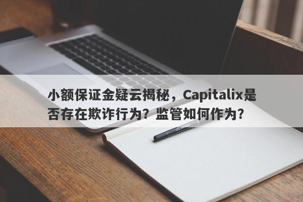 小额保证金疑云揭秘，Capitalix是否存在欺诈行为？监管如何作为？-第1张图片-要懂汇