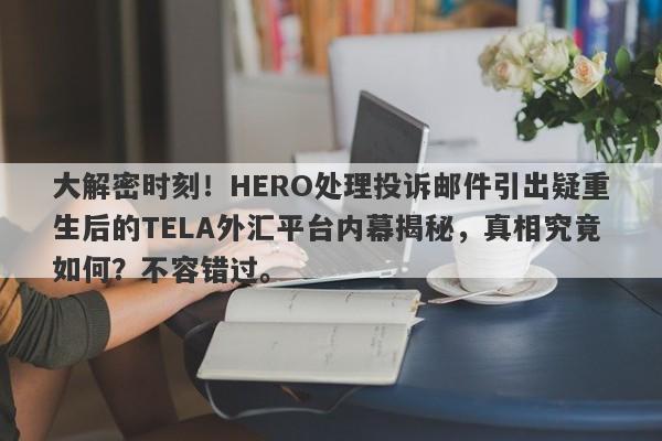 大解密时刻！HERO处理投诉邮件引出疑重生后的TELA外汇平台内幕揭秘，真相究竟如何？不容错过。-第1张图片-要懂汇