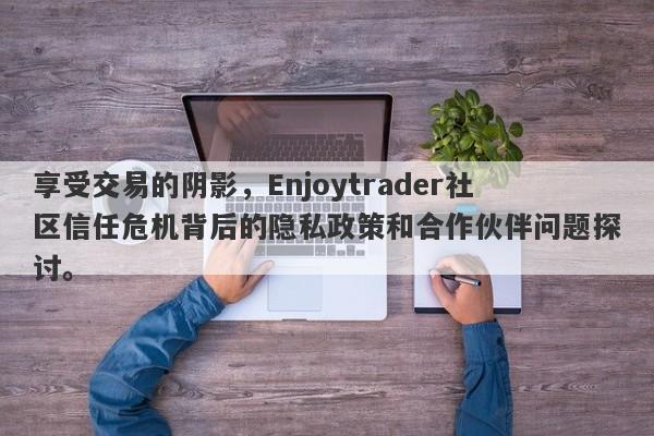 享受交易的阴影，Enjoytrader社区信任危机背后的隐私政策和合作伙伴问题探讨。-第1张图片-要懂汇