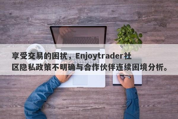 享受交易的困扰，Enjoytrader社区隐私政策不明确与合作伙伴连续困境分析。-第1张图片-要懂汇