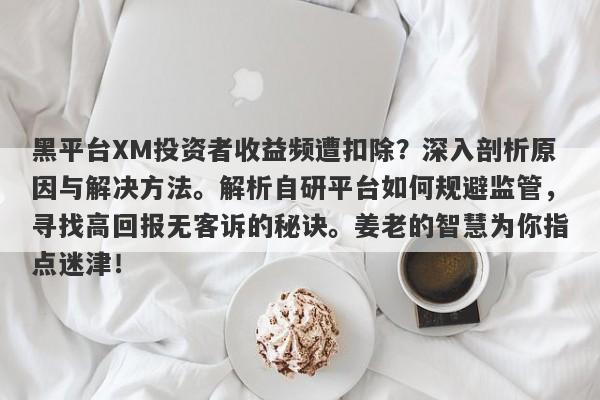 黑平台XM投资者收益频遭扣除？深入剖析原因与解决方法。解析自研平台如何规避监管，寻找高回报无客诉的秘诀。姜老的智慧为你指点迷津！-第1张图片-要懂汇