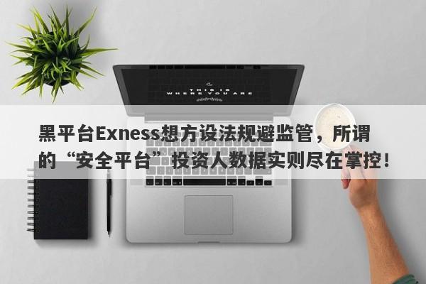 黑平台Exness想方设法规避监管，所谓的“安全平台”投资人数据实则尽在掌控！-第1张图片-要懂汇