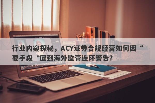 行业内窥探秘，ACY证券合规经营如何因“耍手段“遭到海外监管连环警告？-第1张图片-要懂汇