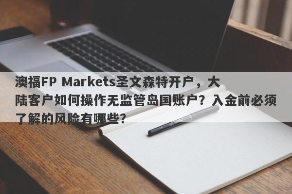 澳福FP Markets圣文森特开户，大陆客户如何操作无监管岛国账户？入金前必须了解的风险有哪些？-第1张图片-要懂汇