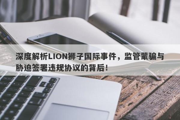 深度解析LION狮子国际事件，监管蒙骗与胁迫签署违规协议的背后！-第1张图片-要懂汇