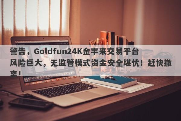 警告，Goldfun24K金丰来交易平台风险巨大，无监管模式资金安全堪忧！赶快撤离！-第1张图片-要懂汇