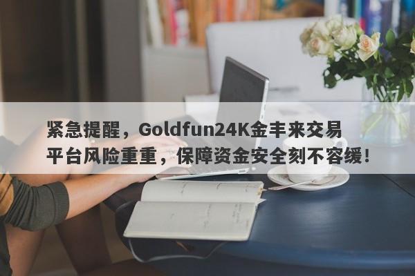 紧急提醒，Goldfun24K金丰来交易平台风险重重，保障资金安全刻不容缓！-第1张图片-要懂汇