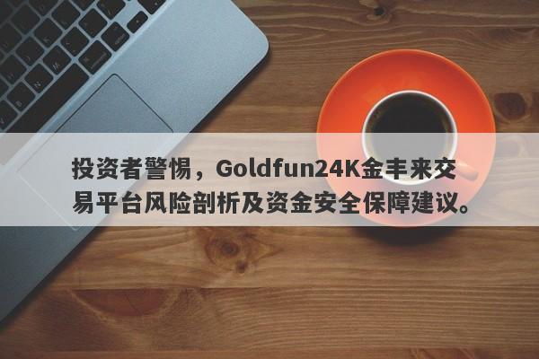 投资者警惕，Goldfun24K金丰来交易平台风险剖析及资金安全保障建议。-第1张图片-要懂汇