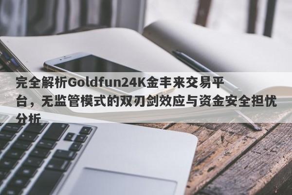 完全解析Goldfun24K金丰来交易平台，无监管模式的双刃剑效应与资金安全担忧分析-第1张图片-要懂汇