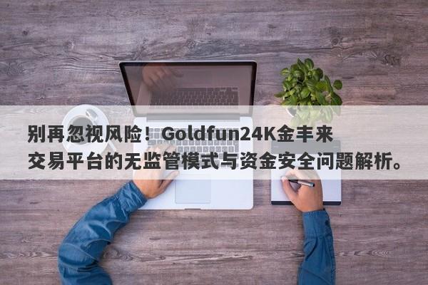 别再忽视风险！Goldfun24K金丰来交易平台的无监管模式与资金安全问题解析。-第1张图片-要懂汇