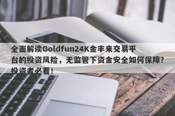 全面解读Goldfun24K金丰来交易平台的投资风险，无监管下资金安全如何保障？投资者必看！-第1张图片-要懂汇