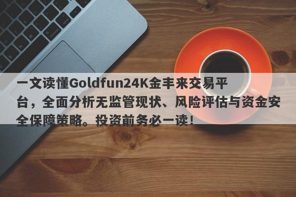 一文读懂Goldfun24K金丰来交易平台，全面分析无监管现状、风险评估与资金安全保障策略。投资前务必一读！-第1张图片-要懂汇