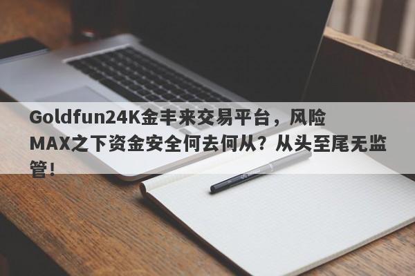 Goldfun24K金丰来交易平台，风险MAX之下资金安全何去何从？从头至尾无监管！-第1张图片-要懂汇