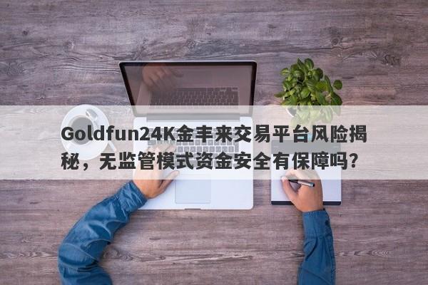 Goldfun24K金丰来交易平台风险揭秘，无监管模式资金安全有保障吗？-第1张图片-要懂汇